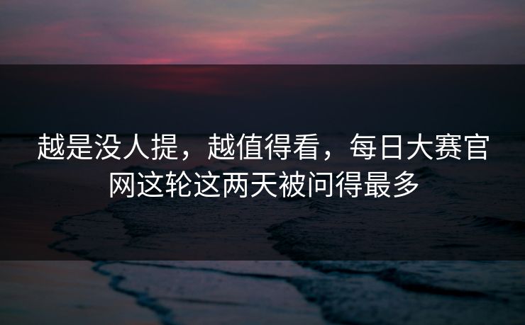 越是没人提，越值得看，每日大赛官网这轮这两天被问得最多