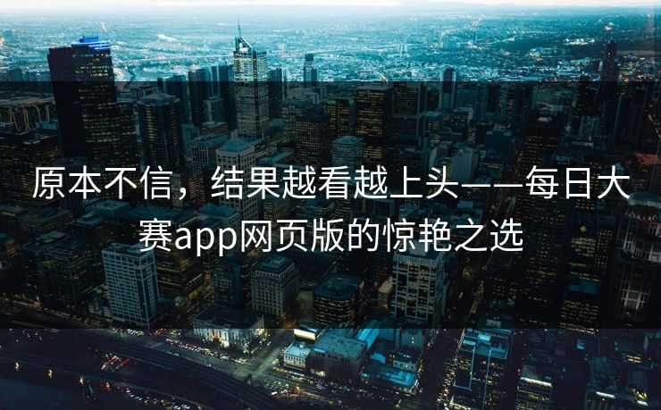 原本不信，结果越看越上头——每日大赛app网页版的惊艳之选