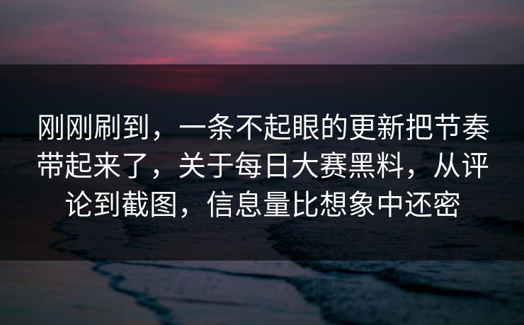 刚刚刷到，一条不起眼的更新把节奏带起来了，关于每日大赛黑料，从评论到截图，信息量比想象中还密