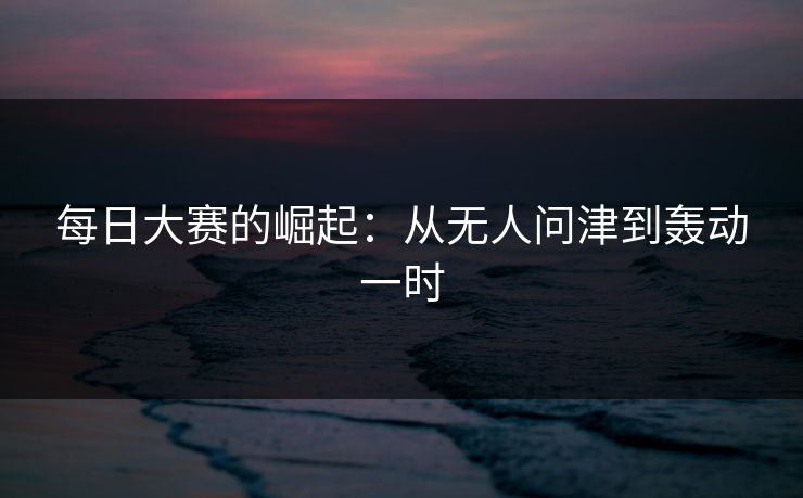 每日大赛的崛起：从无人问津到轰动一时