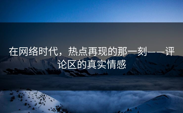 在网络时代，热点再现的那一刻——评论区的真实情感
