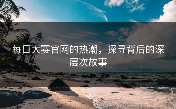 每日大赛官网的热潮，探寻背后的深层次故事