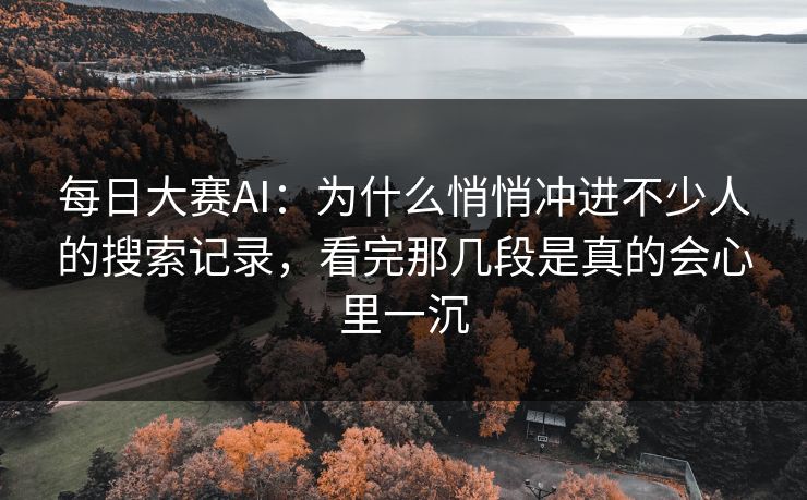 每日大赛AI：为什么悄悄冲进不少人的搜索记录，看完那几段是真的会心里一沉