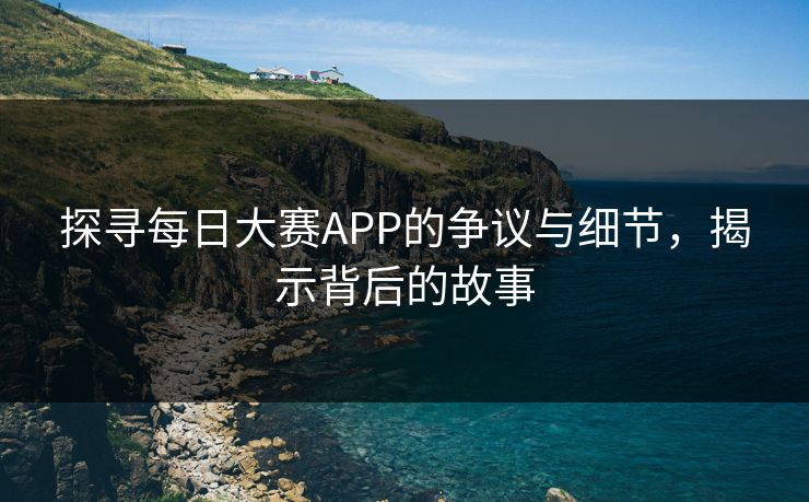 探寻每日大赛APP的争议与细节，揭示背后的故事