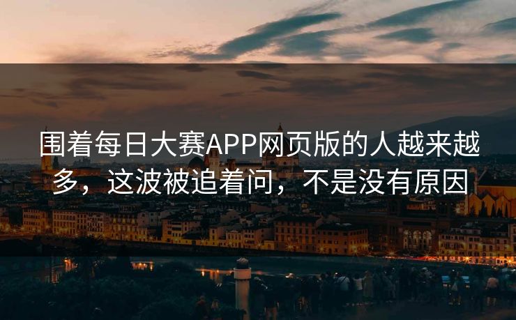 围着每日大赛APP网页版的人越来越多，这波被追着问，不是没有原因