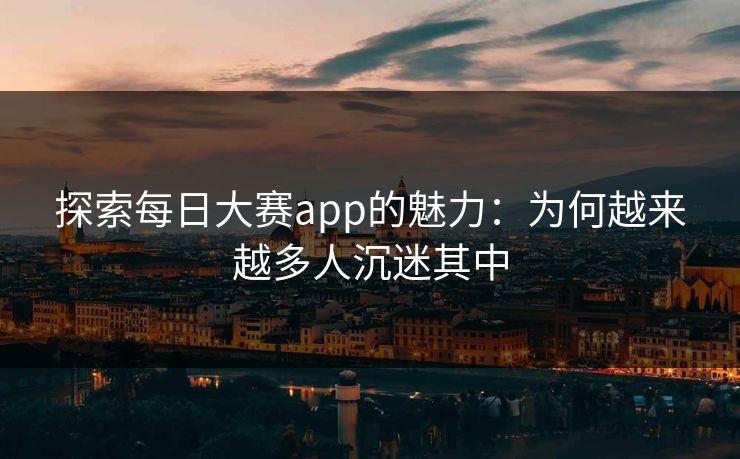 探索每日大赛app的魅力：为何越来越多人沉迷其中