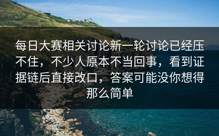 每日大赛相关讨论新一轮讨论已经压不住，不少人原本不当回事，看到证据链后直接改口，答案可能没你想得那么简单