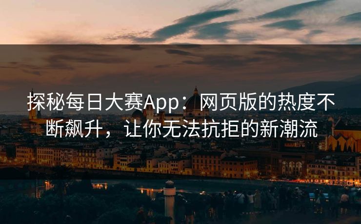 探秘每日大赛App：网页版的热度不断飙升，让你无法抗拒的新潮流