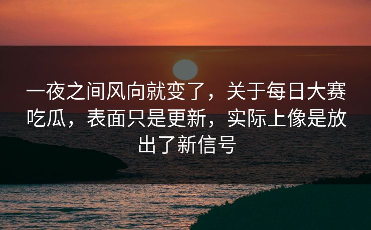 一夜之间风向就变了，关于每日大赛吃瓜，表面只是更新，实际上像是放出了新信号