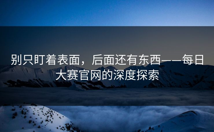 别只盯着表面,后面还有东西——每日大赛官网的深度探索 别只盯着表面,后面还有东西——每日大赛官网的深度探索