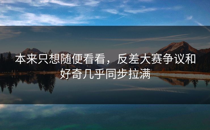 本来只想随便看看，反差大赛争议和好奇几乎同步拉满