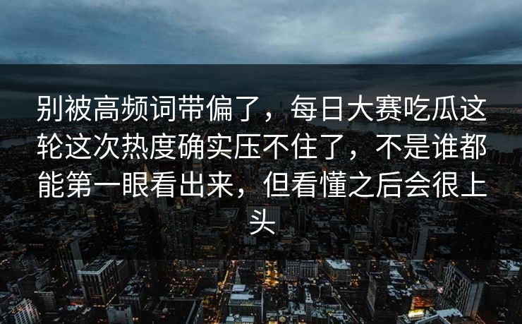 别被高频词带偏了，每日大赛吃瓜这轮这次热度确实压不住了，不是谁都能第一眼看出来，但看懂之后会很上头
