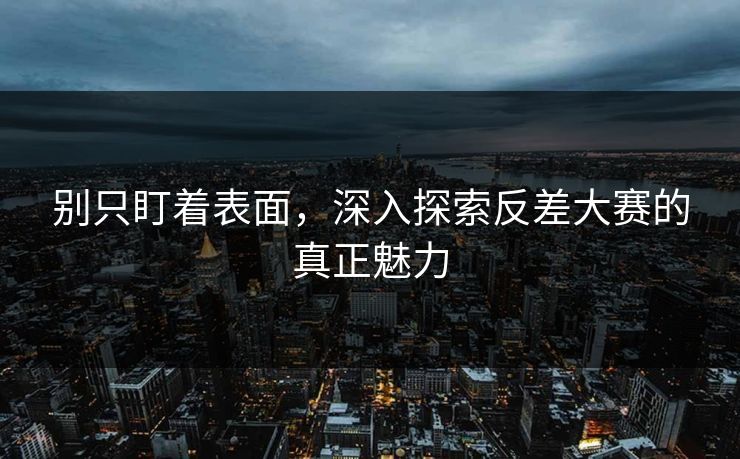 别只盯着表面，深入探索反差大赛的真正魅力