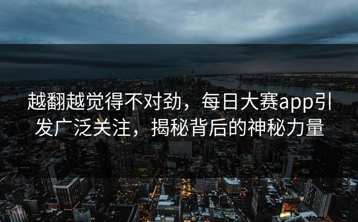 越翻越觉得不对劲，每日大赛app引发广泛关注，揭秘背后的神秘力量
