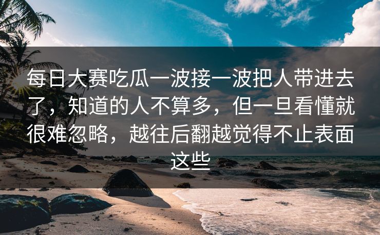 每日大赛吃瓜一波接一波把人带进去了,知道的人不算多,但一旦看懂就很难忽略,越往后翻越觉得不止表面这些 每日大赛吃瓜一波接一波把人带进去了,知道的人不算多,但一旦看懂就很难忽略,越往后翻越觉得不止表面这些