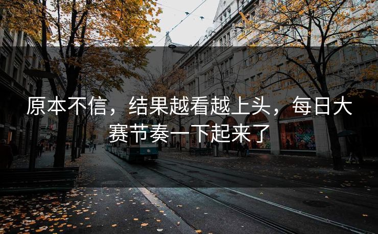 原本不信,结果越看越上头,每日大赛节奏一下起来了 原本不信,结果越看越上头,每日大赛节奏一下起来了