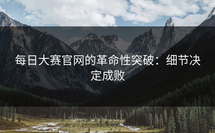 每日大赛官网的革命性突破:细节决定成败 每日大赛官网的革命性突破:细节决定成败