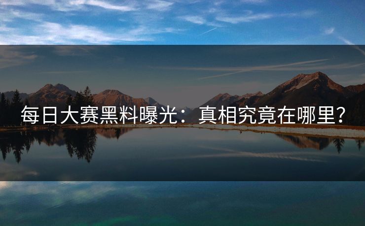 每日大赛黑料曝光:真相究竟在哪里? 每日大赛黑料曝光:真相究竟在哪里?