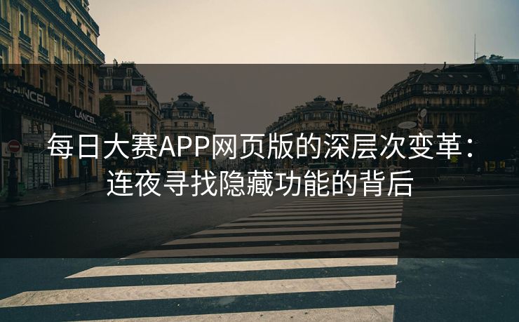 每日大赛APP网页版的深层次变革:连夜寻找隐藏功能的背后 每日大赛APP网页版的深层次变革:连夜寻找隐藏功能的背后
