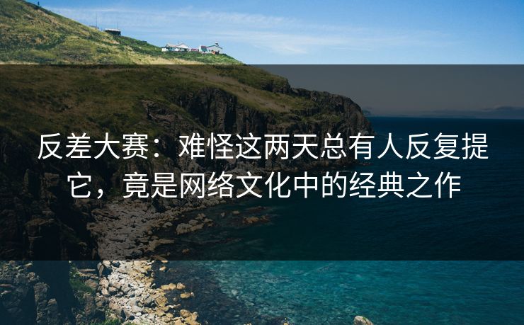 反差大赛:难怪这两天总有人反复提它,竟是网络文化中的经典之作 反差大赛:难怪这两天总有人反复提它,竟是网络文化中的经典之作