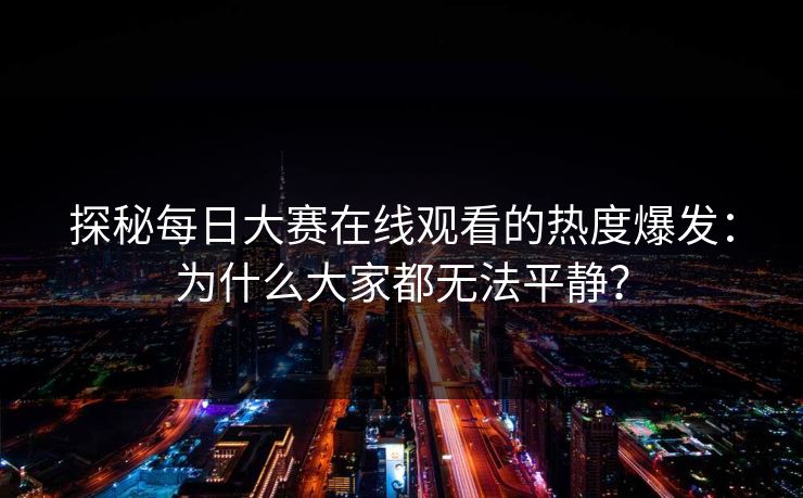 探秘每日大赛在线观看的热度爆发:为什么大家都无法平静? 探秘每日大赛在线观看的热度爆发:为什么大家都无法平静?
