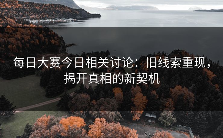 每日大赛今日相关讨论:旧线索重现,揭开真相的新契机 每日大赛今日相关讨论:旧线索重现,揭开真相的新契机