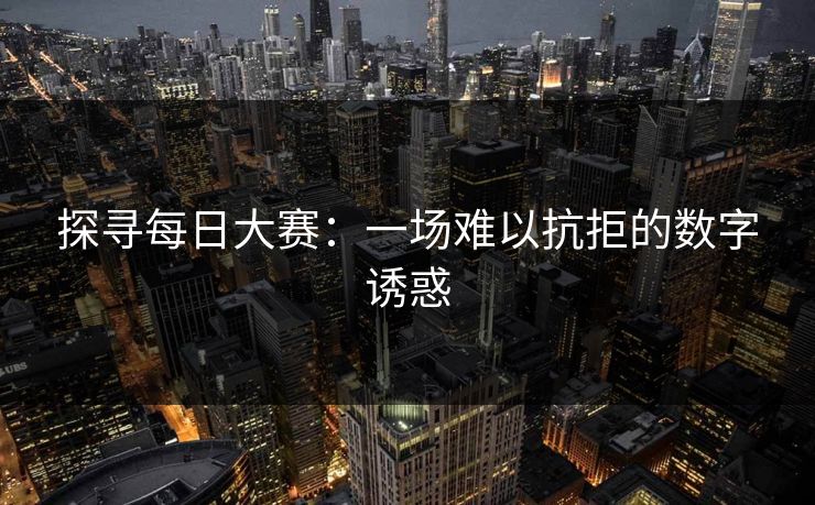 探寻每日大赛:一场难以抗拒的数字诱惑 探寻每日大赛:一场难以抗拒的数字诱惑