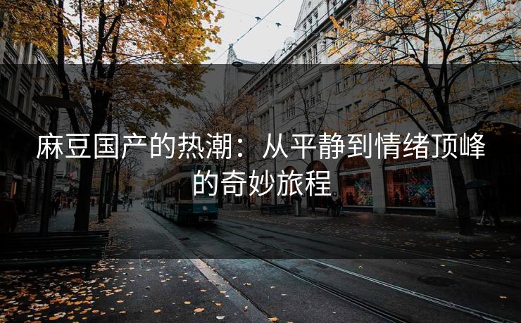 麻豆国产的热潮:从平静到情绪顶峰的奇妙旅程 麻豆国产的热潮:从平静到情绪顶峰的奇妙旅程