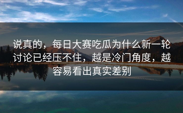 说真的,每日大赛吃瓜为什么新一轮讨论已经压不住,越是冷门角度,越容易看出真实差别 说真的,每日大赛吃瓜为什么新一轮讨论已经压不住,越是冷门角度,越容易看出真实差别