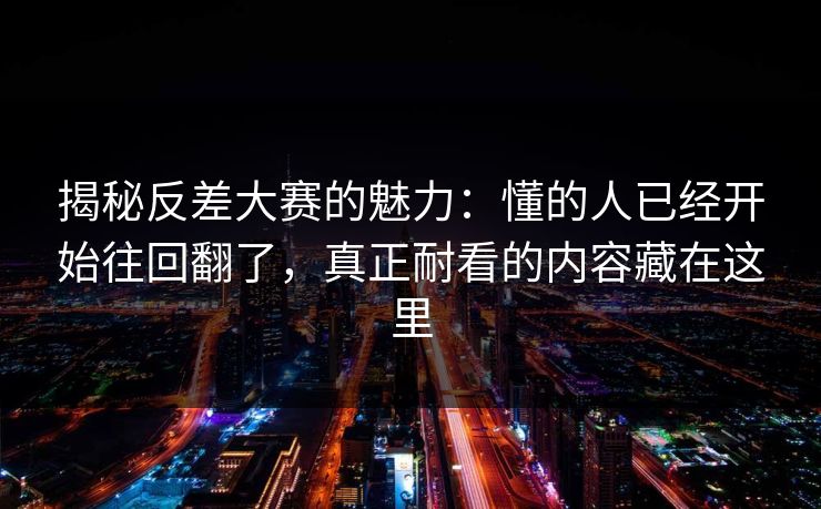 揭秘反差大赛的魅力:懂的人已经开始往回翻了,真正耐看的内容藏在这里 揭秘反差大赛的魅力:懂的人已经开始往回翻了,真正耐看的内容藏在这里