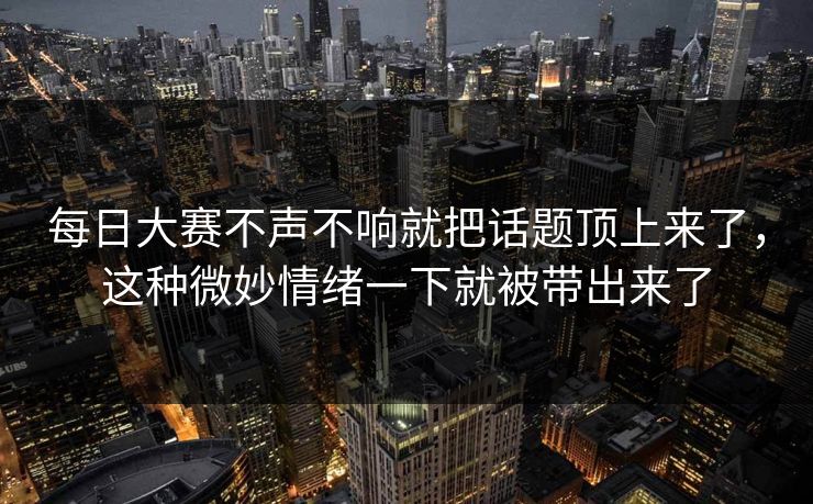 每日大赛不声不响就把话题顶上来了,这种微妙情绪一下就被带出来了 每日大赛不声不响就把话题顶上来了,这种微妙情绪一下就被带出来了