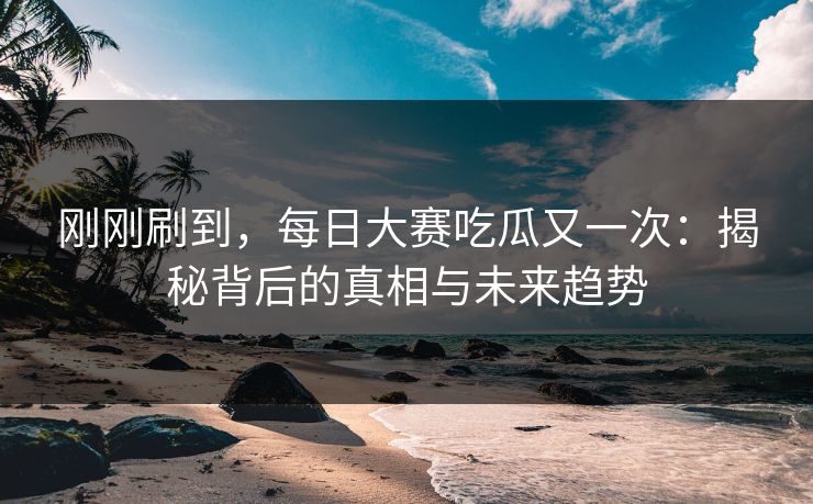 刚刚刷到，每日大赛吃瓜又一次：揭秘背后的真相与未来趋势