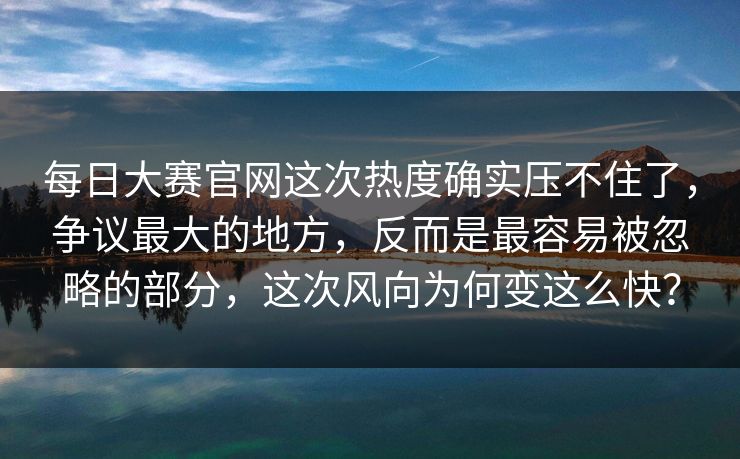 每日大赛官网这次热度确实压不住了,争议最大的地方,反而是最容易被忽略的部分,这次风向为何变这么快? 每日大赛官网这次热度确实压不住了,争议最大的地方,反而是最容易被忽略的部分,这次风向为何变这么快?