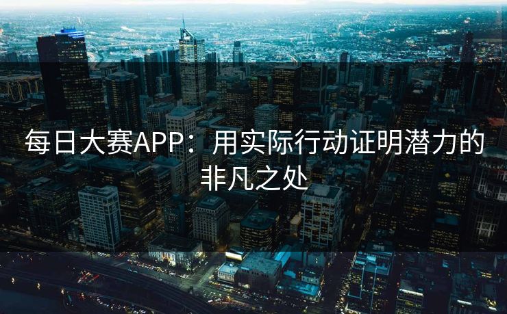 每日大赛APP:用实际行动证明潜力的非凡之处 每日大赛APP:用实际行动证明潜力的非凡之处