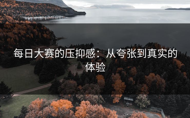 每日大赛的压抑感：从夸张到真实的体验