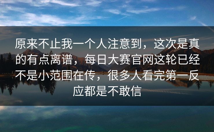 原来不止我一个人注意到,这次是真的有点离谱,每日大赛官网这轮已经不是小范围在传,很多人看完第一反应都是不敢信 原来不止我一个人注意到,这次是真的有点离谱,每日大赛官网这轮已经不是小范围在传,很多人看完第一反应都是不敢信