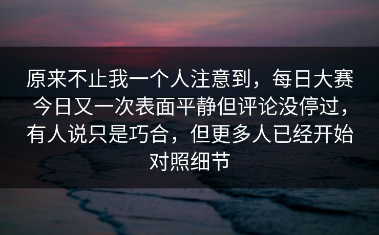 原来不止我一个人注意到,每日大赛今日又一次表面平静但评论没停过,有人说只是巧合,但更多人已经开始对照细节 原来不止我一个人注意到,每日大赛今日又一次表面平静但评论没停过,有人说只是巧合,但更多人已经开始对照细节