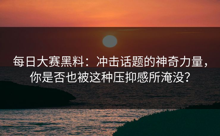 每日大赛黑料:冲击话题的神奇力量,你是否也被这种压抑感所淹没? 每日大赛黑料:冲击话题的神奇力量,你是否也被这种压抑感所淹没?
