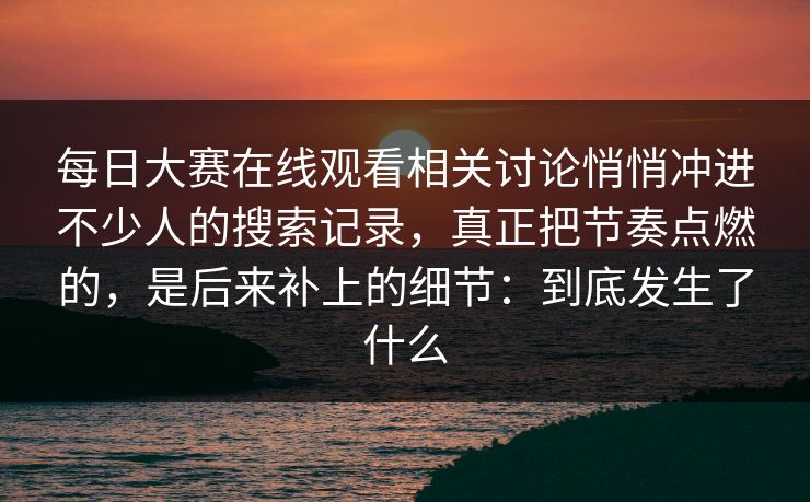 每日大赛在线观看相关讨论悄悄冲进不少人的搜索记录,真正把节奏点燃的,是后来补上的细节:到底发生了什么 每日大赛在线观看相关讨论悄悄冲进不少人的搜索记录,真正把节奏点燃的,是后来补上的细节:到底发生了什么