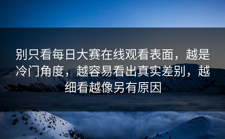 别只看每日大赛在线观看表面,越是冷门角度,越容易看出真实差别,越细看越像另有原因 别只看每日大赛在线观看表面,越是冷门角度,越容易看出真实差别,越细看越像另有原因