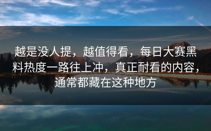 越是没人提,越值得看,每日大赛黑料热度一路往上冲,真正耐看的内容,通常都藏在这种地方 越是没人提,越值得看,每日大赛黑料热度一路往上冲,真正耐看的内容,通常都藏在这种地方