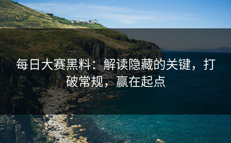 每日大赛黑料:解读隐藏的关键,打破常规,赢在起点 每日大赛黑料:解读隐藏的关键,打破常规,赢在起点