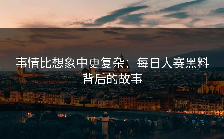 事情比想象中更复杂:每日大赛黑料背后的故事 事情比想象中更复杂:每日大赛黑料背后的故事
