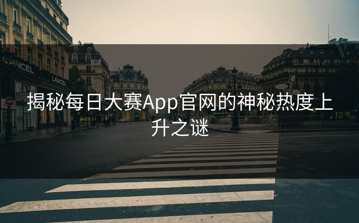 揭秘每日大赛App官网的神秘热度上升之谜 揭秘每日大赛App官网的神秘热度上升之谜