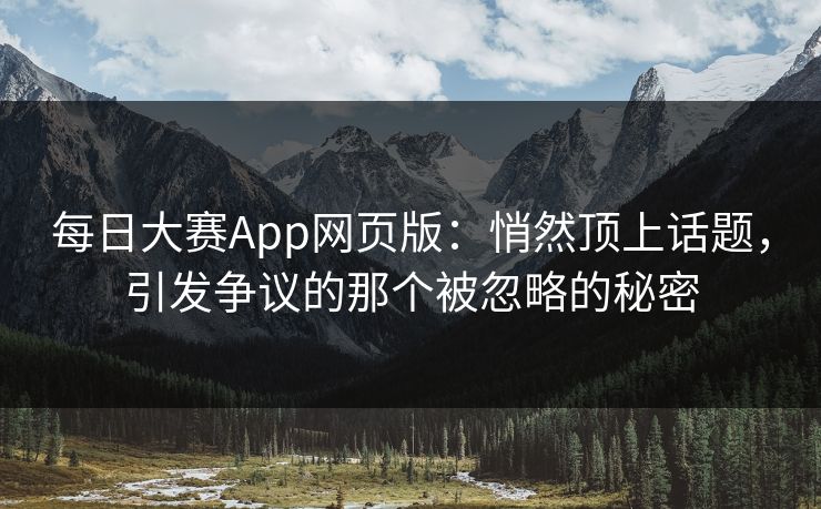 每日大赛App网页版:悄然顶上话题,引发争议的那个被忽略的秘密 每日大赛App网页版:悄然顶上话题,引发争议的那个被忽略的秘密