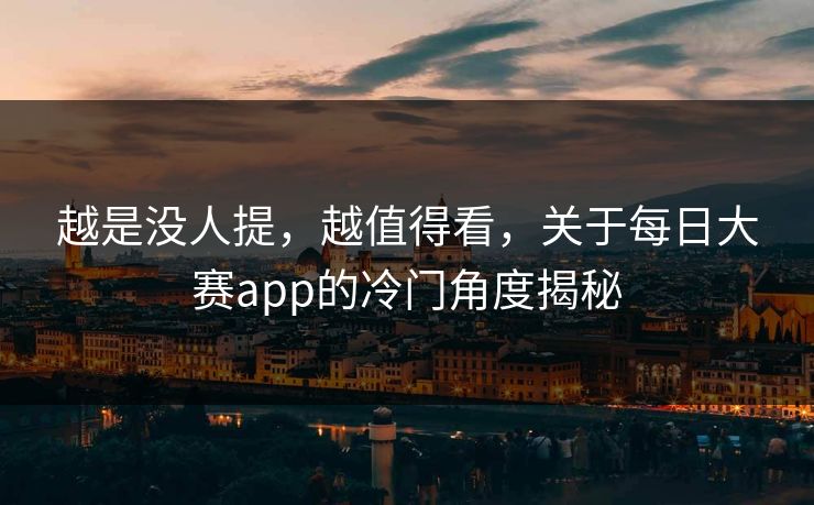 越是没人提,越值得看,关于每日大赛app的冷门角度揭秘 越是没人提,越值得看,关于每日大赛app的冷门角度揭秘