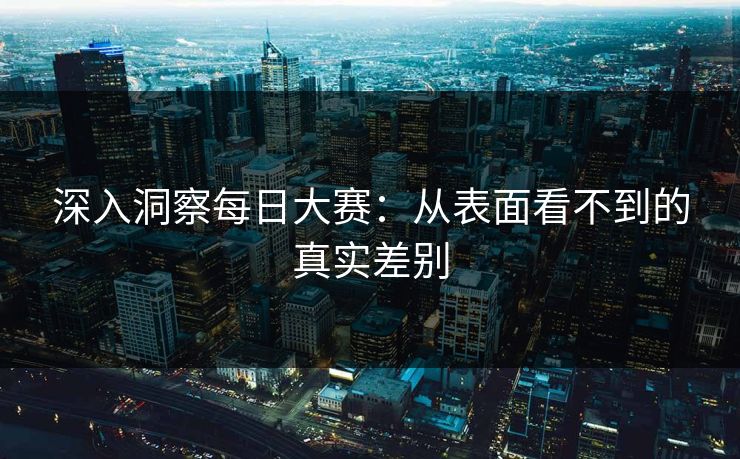 深入洞察每日大赛:从表面看不到的真实差别 深入洞察每日大赛:从表面看不到的真实差别