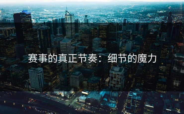 赛事的真正节奏:细节的魔力 赛事的真正节奏:细节的魔力