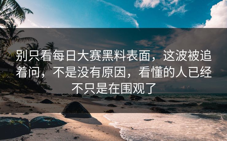 别只看每日大赛黑料表面,这波被追着问,不是没有原因,看懂的人已经不只是在围观了 别只看每日大赛黑料表面,这波被追着问,不是没有原因,看懂的人已经不只是在围观了